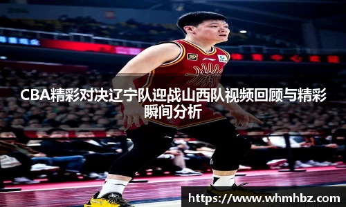 CBA精彩对决辽宁队迎战山西队视频回顾与精彩瞬间分析